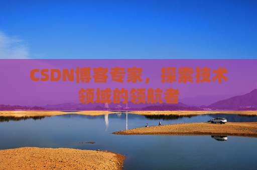 CSDN博客专家,探索技术领域的领航者 CSDN博客专家,探索技术领域的领航者